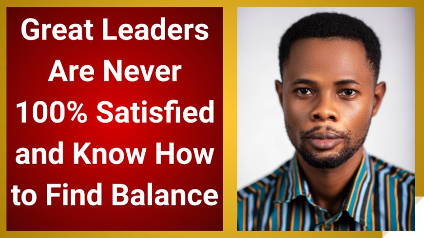 Great Leaders Are Never 100% Satisfied and Know How to Find Balance